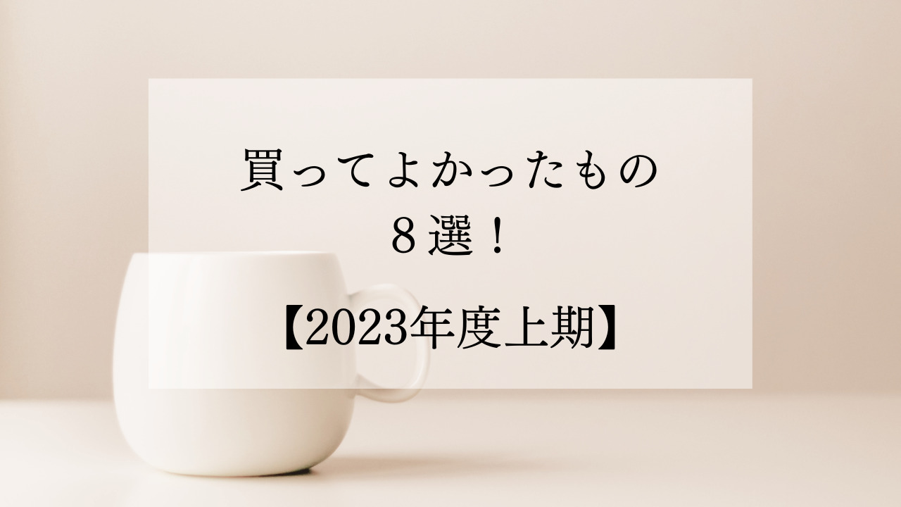 【2023年度上期】買ってよかったもの８選